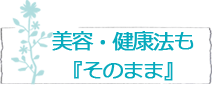 美容・健康法も『そのまま』